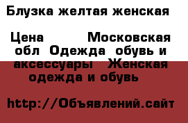 Блузка желтая женская › Цена ­ 250 - Московская обл. Одежда, обувь и аксессуары » Женская одежда и обувь   